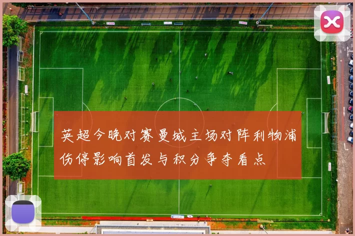 英超今晚对赛曼城主场对阵利物浦伤停影响首发与积分争夺看点