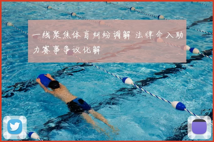 一线聚焦体育纠纷调解 法律介入助力赛事争议化解