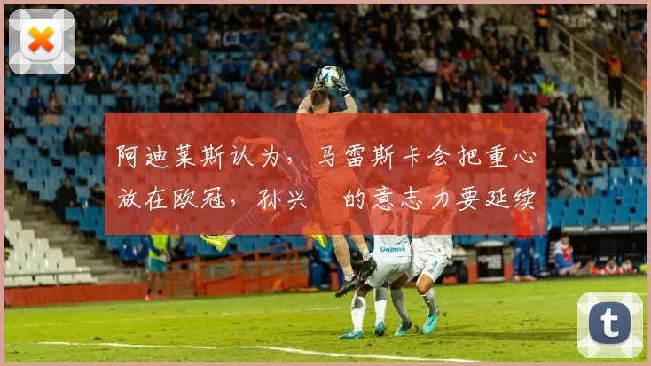 阿迪莱斯认为,马雷斯卡会把重心放在欧冠,孙兴慜的意志力要延续