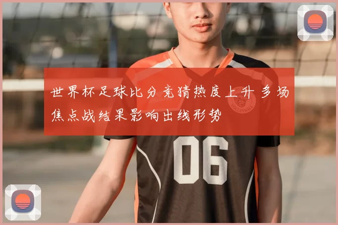 世界杯足球比分竞猜热度上升 多场焦点战结果影响出线形势