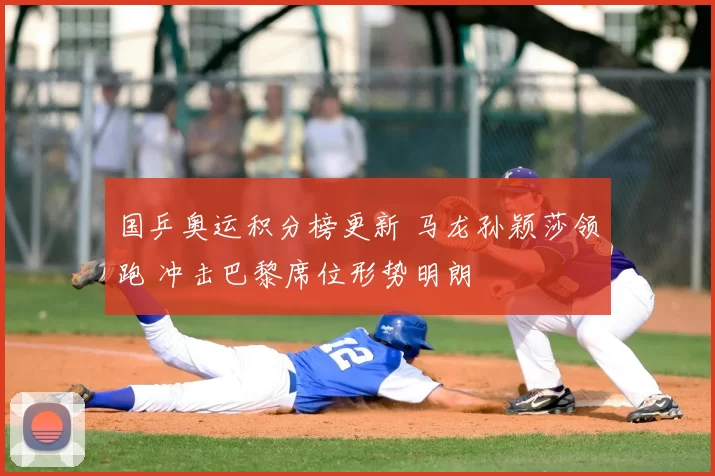 国乒奥运积分榜更新 马龙孙颖莎领跑 冲击巴黎席位形势明朗