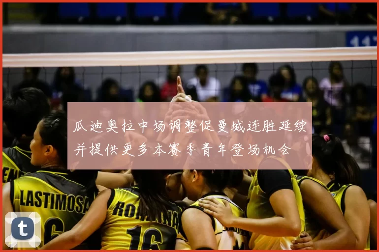 瓜迪奥拉中场调整促曼城连胜延续并提供更多本赛季青年登场机会