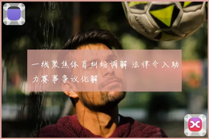 一线聚焦体育纠纷调解 法律介入助力赛事争议化解