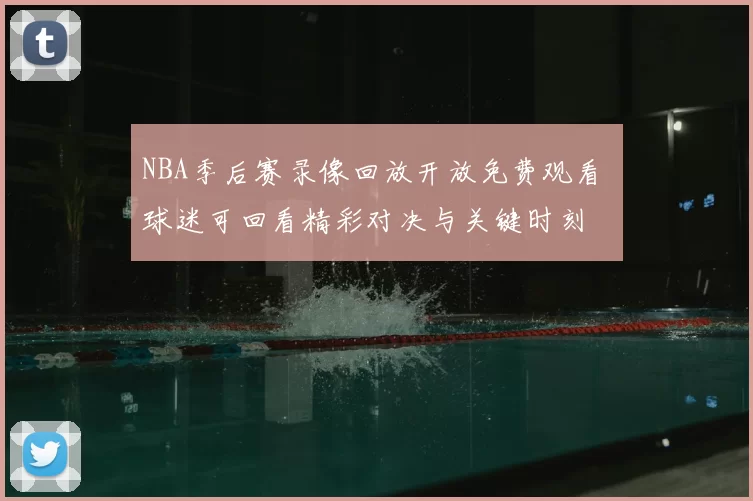 NBA季后赛录像回放开放免费观看 球迷可回看精彩对决与关键时刻