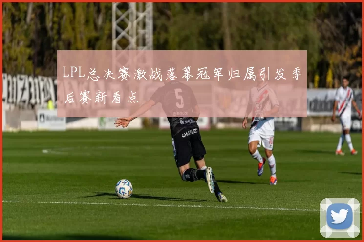 LPL总决赛激战落幕冠军归属引发季后赛新看点