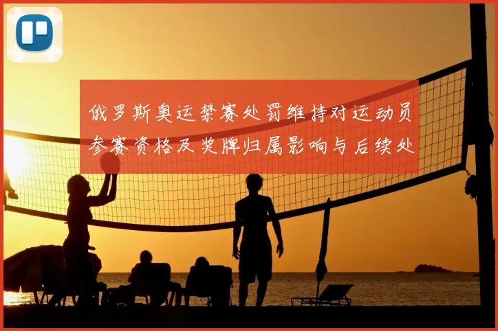 俄罗斯奥运禁赛处罚维持对运动员参赛资格及奖牌归属影响与后续处置