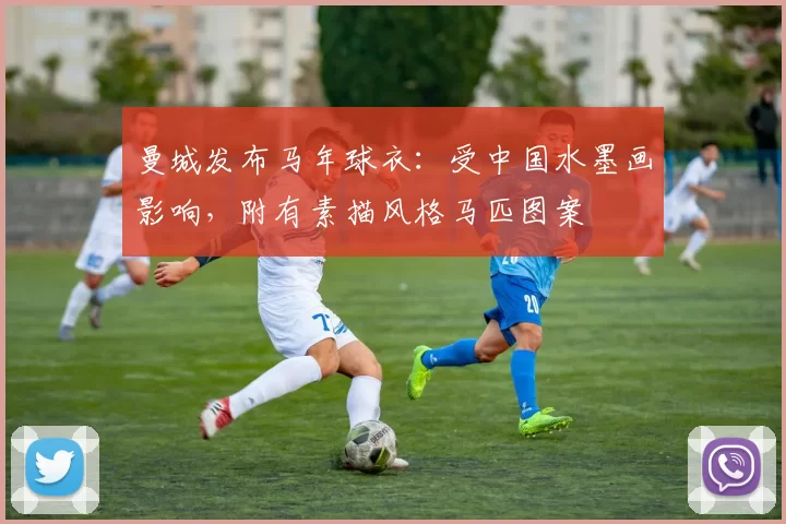 曼城发布马年球衣:受中国水墨画影响,附有素描风格马匹图案