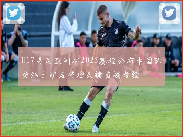 U17男足亚洲杯2025赛程公布中国队分组出炉后将迎关键首战考验
