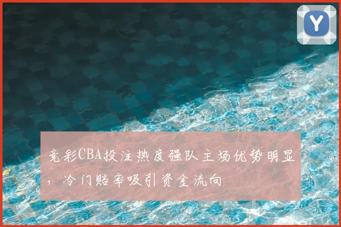 竞彩CBA投注热度强队主场优势明显，冷门赔率吸引资金流向