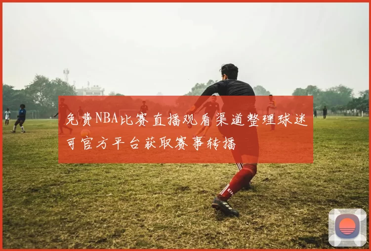 免费NBA比赛直播观看渠道整理球迷可官方平台获取赛事转播