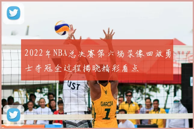 2022年NBA总决赛第六场录像回放勇士夺冠全过程揭晓精彩看点