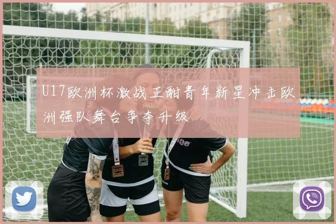 U17欧洲杯激战正酣青年新星冲击欧洲强队舞台争夺升级