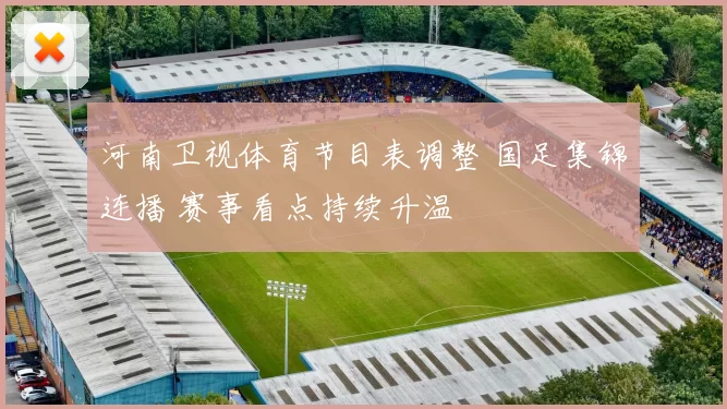 河南卫视体育节目表调整 国足集锦连播 赛事看点持续升温