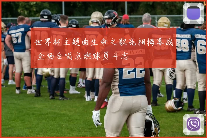 世界杯主题曲生命之歌亮相揭幕战 全场合唱点燃球员斗志