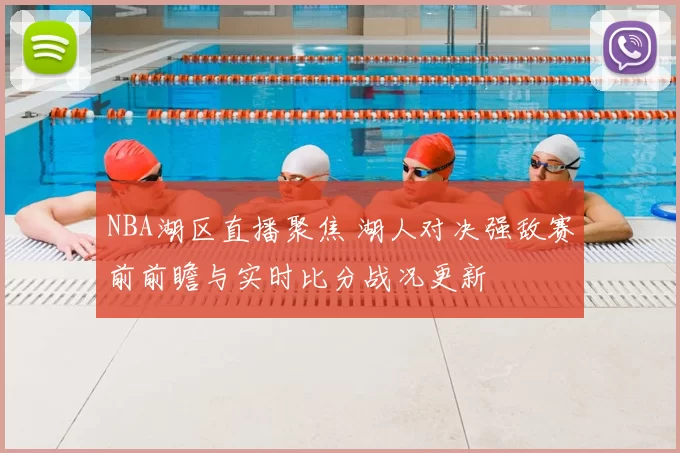 NBA湖区直播聚焦 湖人对决强敌赛前前瞻与实时比分战况更新