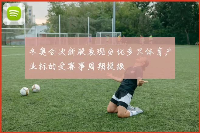 冬奥会次新股表现分化多只体育产业标的受赛事周期提振