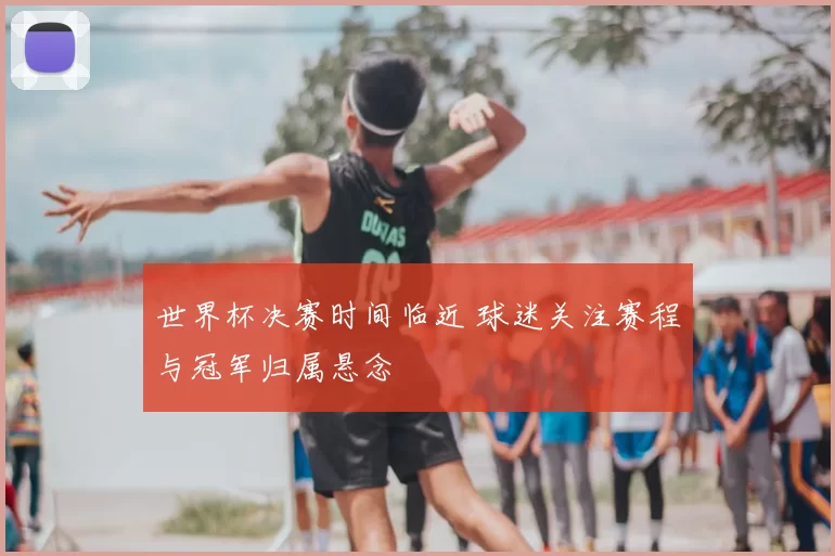 世界杯决赛时间临近 球迷关注赛程与冠军归属悬念