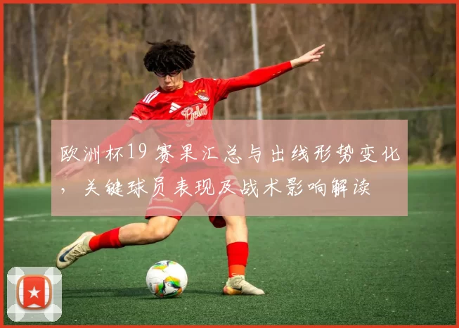 欧洲杯19 赛果汇总与出线形势变化，关键球员表现及战术影响解读