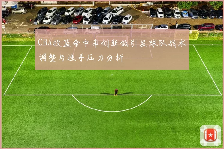 CBA投篮命中率创新低引发球队战术调整与选手压力分析