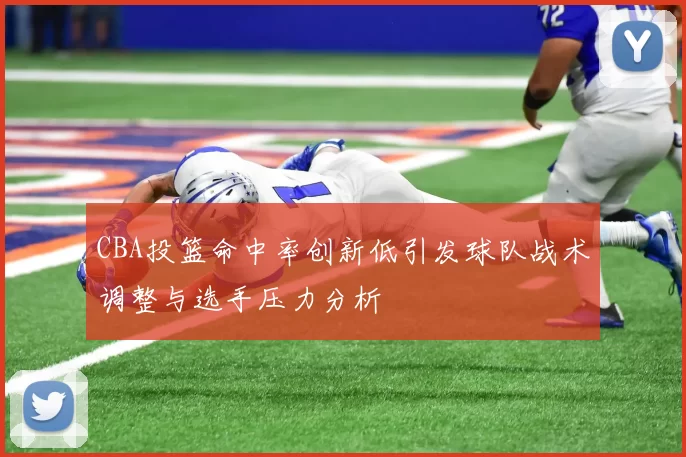 CBA投篮命中率创新低引发球队战术调整与选手压力分析