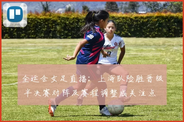 全运会女足直播:上海队险胜晋级 半决赛对阵及赛程调整成关注点