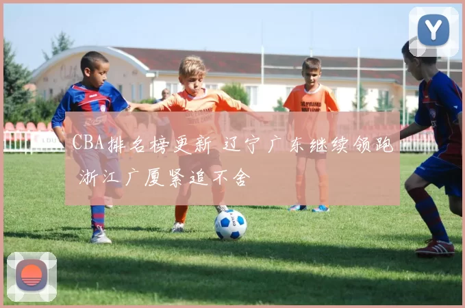 CBA排名榜更新 辽宁广东继续领跑 浙江广厦紧追不舍