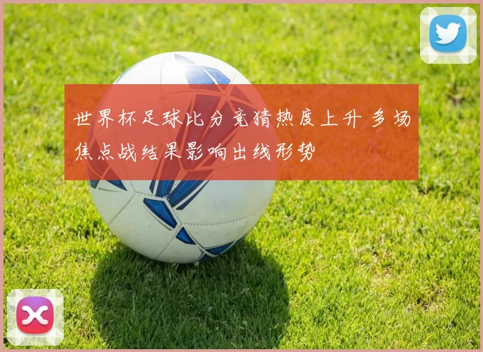 世界杯足球比分竞猜热度上升 多场焦点战结果影响出线形势