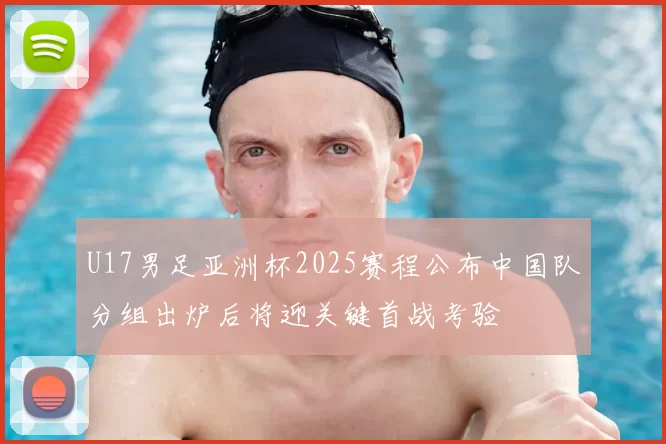 U17男足亚洲杯2025赛程公布中国队分组出炉后将迎关键首战考验
