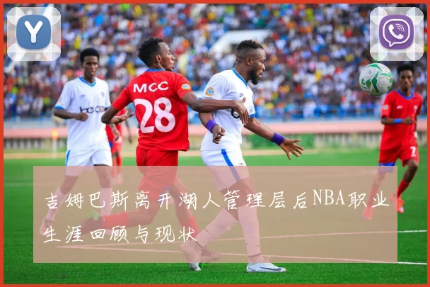 吉姆巴斯离开湖人管理层后NBA职业生涯回顾与现状