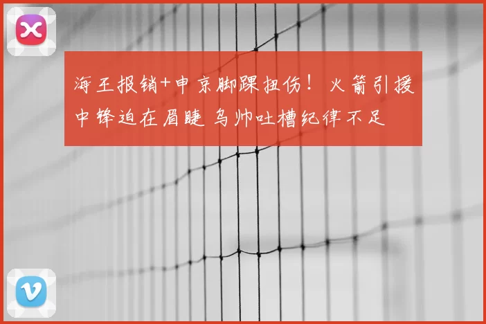 海王报销+申京脚踝扭伤!火箭引援中锋迫在眉睫 乌帅吐槽纪律不足