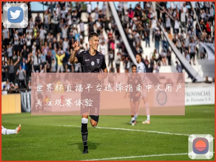 世界杯直播平台选择指南中文用户关注观赛体验