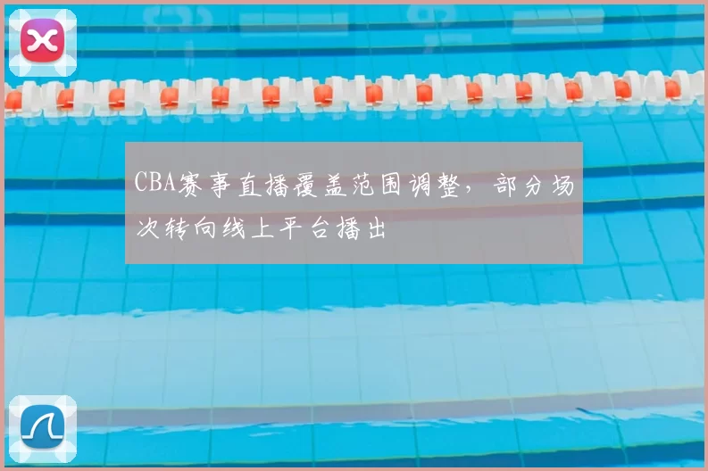 CBA赛事直播覆盖范围调整，部分场次转向线上平台播出