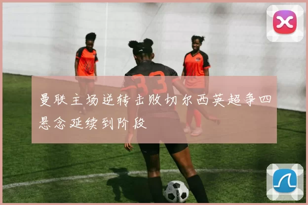 曼联主场逆转击败切尔西英超争四悬念延续到阶段