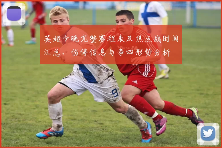 英超今晚完整赛程表及焦点战时间汇总,伤停信息与争四形势分析