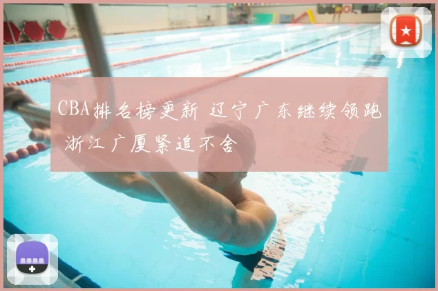 CBA排名榜更新 辽宁广东继续领跑 浙江广厦紧追不舍