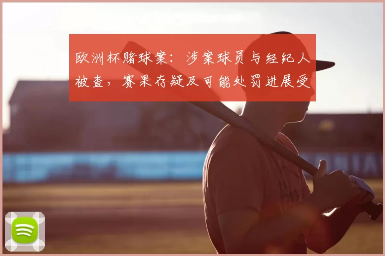 欧洲杯赌球案：涉案球员与经纪人被查，赛果存疑及可能处罚进展受关注