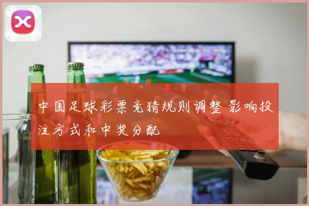 中国足球彩票竞猜规则调整 影响投注方式和中奖分配