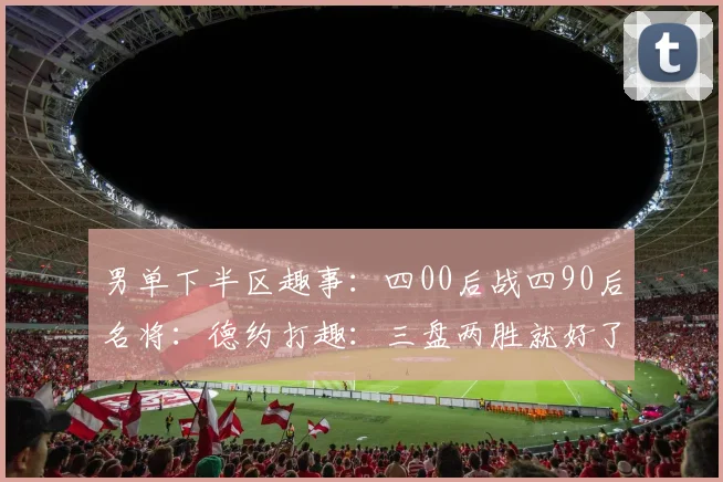 男单下半区趣事：四00后战四90后名将：德约打趣：三盘两胜就好了