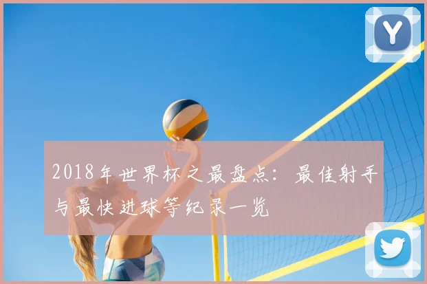 2018年世界杯之最盘点：最佳射手与最快进球等纪录一览