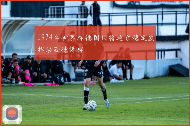 1974年世界杯德国门将迈尔稳定发挥助西德捧杯