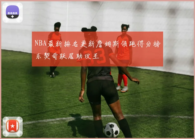 NBA最新排名更新詹姆斯领跑得分榜东契奇跃居助攻王