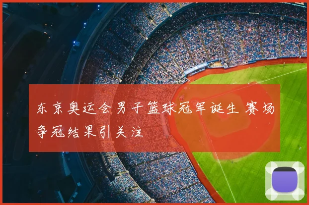 东京奥运会男子篮球冠军诞生 赛场争冠结果引关注