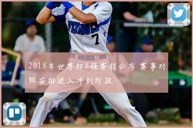 2018年世界杯8强赛程公布 赛事对阵安排进入冲刺阶段