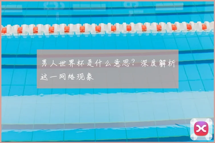 男人世界杯是什么意思?深度解析这一网络现象