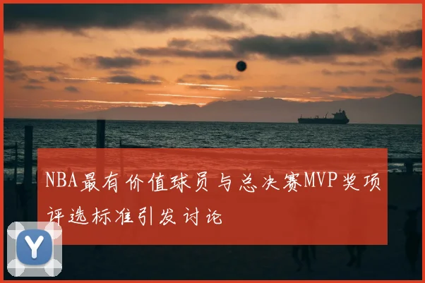 NBA最有价值球员与总决赛MVP奖项评选标准引发讨论