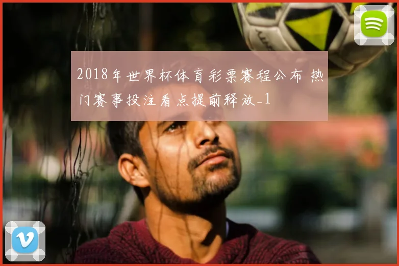 2018年世界杯体育彩票赛程公布 热门赛事投注看点提前释放_1
