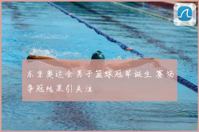 东京奥运会男子篮球冠军诞生 赛场争冠结果引关注