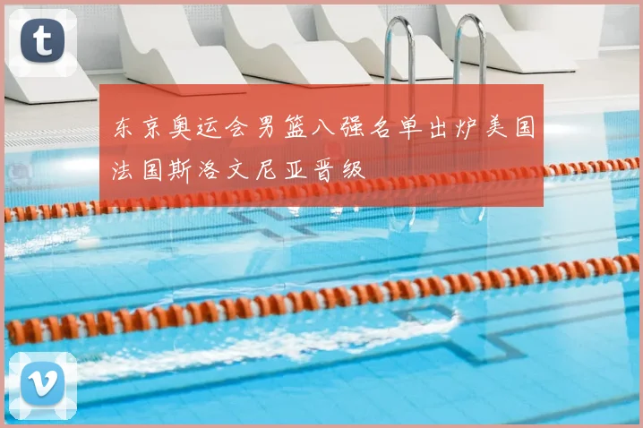 东京奥运会男篮八强名单出炉美国法国斯洛文尼亚晋级