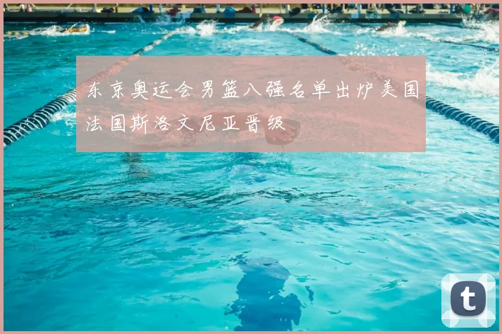 东京奥运会男篮八强名单出炉美国法国斯洛文尼亚晋级