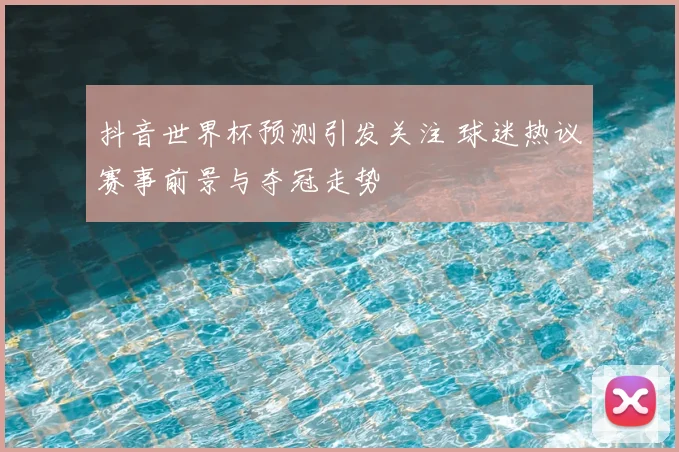抖音世界杯预测引发关注 球迷热议赛事前景与夺冠走势